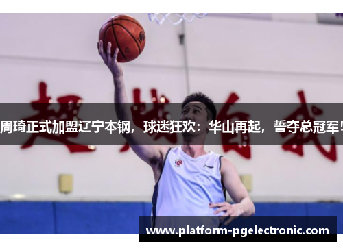 周琦正式加盟辽宁本钢，球迷狂欢：华山再起，誓夺总冠军！