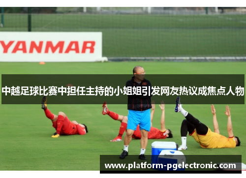 中越足球比赛中担任主持的小姐姐引发网友热议成焦点人物