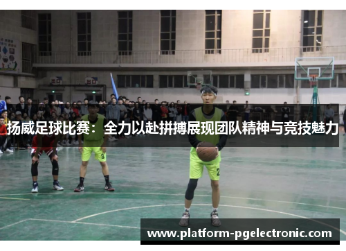 扬威足球比赛：全力以赴拼搏展现团队精神与竞技魅力