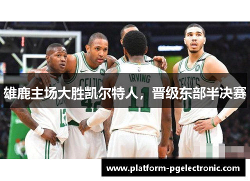雄鹿主场大胜凯尔特人，晋级东部半决赛