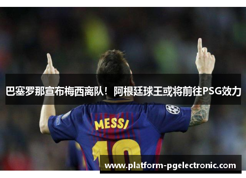 巴塞罗那宣布梅西离队！阿根廷球王或将前往PSG效力