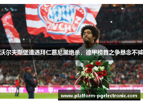沃尔夫斯堡遭遇拜仁慕尼黑绝杀，德甲榜首之争悬念不减