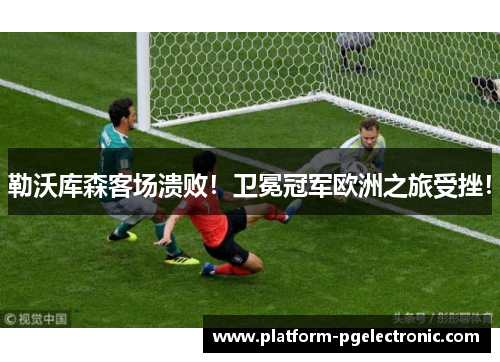 勒沃库森客场溃败！卫冕冠军欧洲之旅受挫！