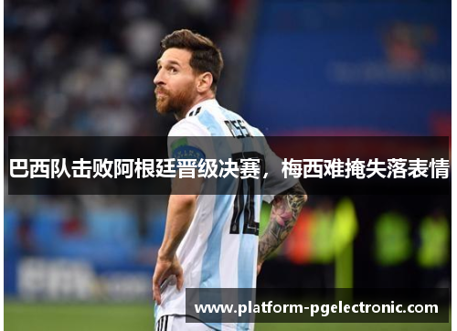 巴西队击败阿根廷晋级决赛，梅西难掩失落表情