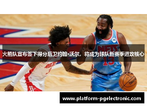 火箭队宣布签下得分后卫约翰·沃尔，将成为球队新赛季进攻核心