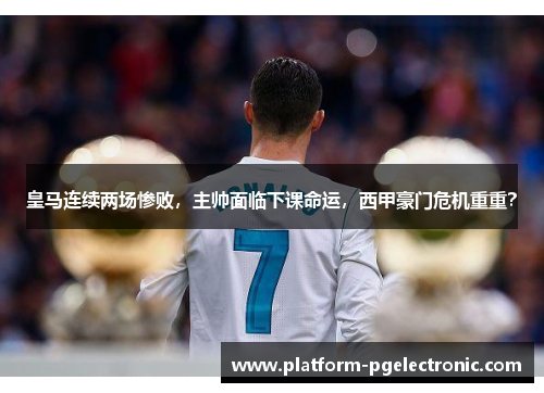 皇马连续两场惨败，主帅面临下课命运，西甲豪门危机重重？