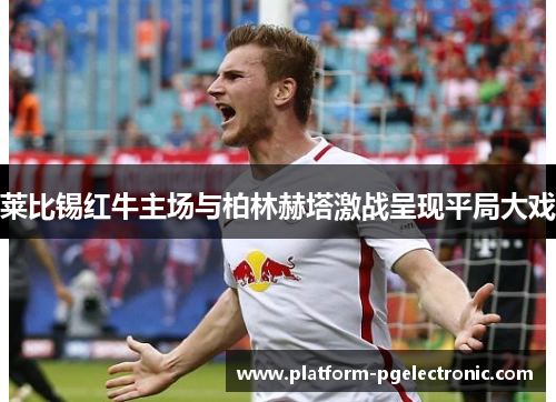 莱比锡红牛主场与柏林赫塔激战呈现平局大戏
