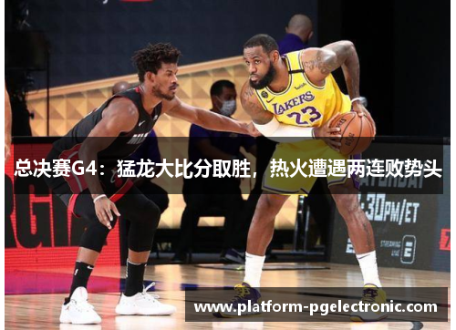 总决赛G4：猛龙大比分取胜，热火遭遇两连败势头