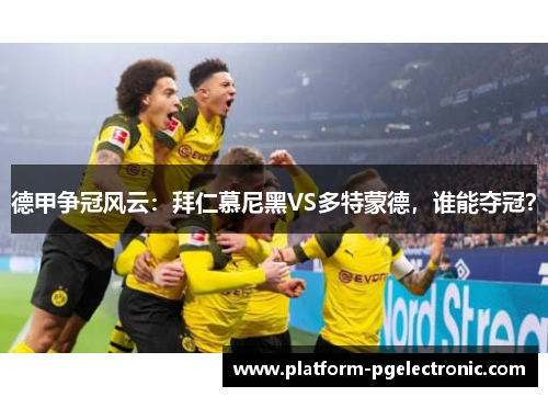 德甲争冠风云：拜仁慕尼黑VS多特蒙德，谁能夺冠？