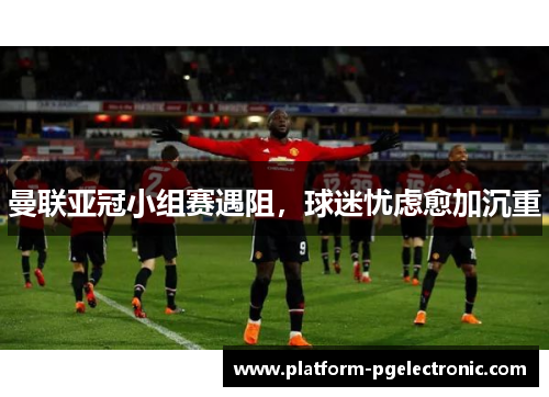 曼联亚冠小组赛遇阻，球迷忧虑愈加沉重