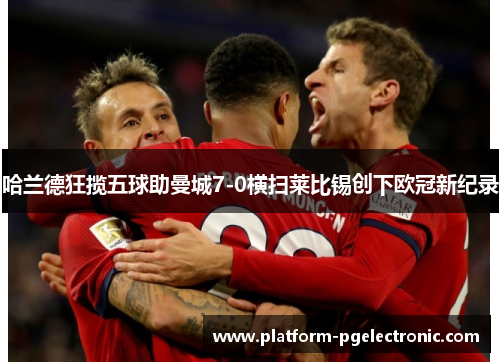 哈兰德狂揽五球助曼城7-0横扫莱比锡创下欧冠新纪录