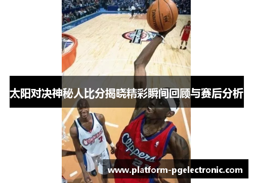 太阳对决神秘人比分揭晓精彩瞬间回顾与赛后分析