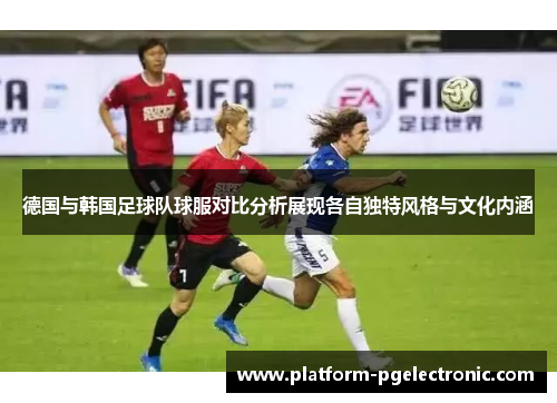 德国与韩国足球队球服对比分析展现各自独特风格与文化内涵