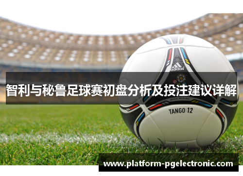 智利与秘鲁足球赛初盘分析及投注建议详解