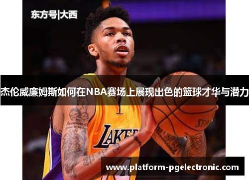 杰伦威廉姆斯如何在NBA赛场上展现出色的篮球才华与潜力