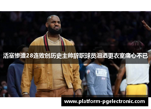 活塞惨遭28连败创历史主帅辞职球员泪洒更衣室痛心不已