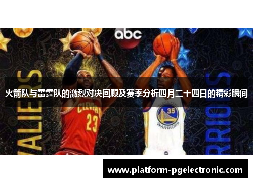火箭队与雷霆队的激烈对决回顾及赛季分析四月二十四日的精彩瞬间
