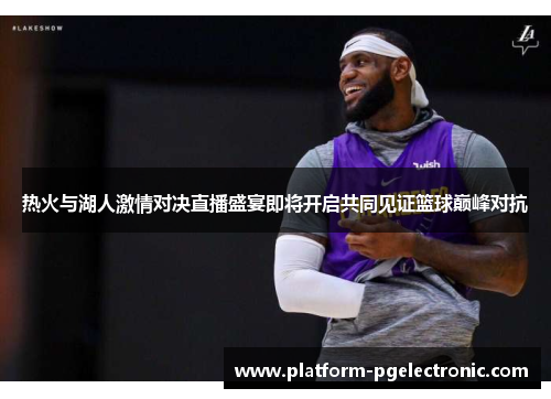 热火与湖人激情对决直播盛宴即将开启共同见证篮球巅峰对抗