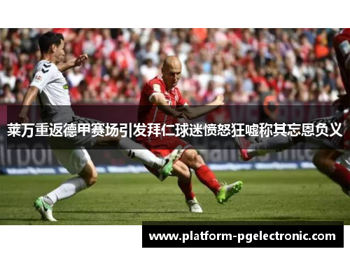 莱万重返德甲赛场引发拜仁球迷愤怒狂嘘称其忘恩负义