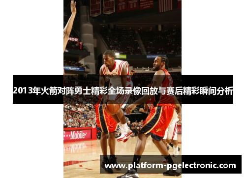 2013年火箭对阵勇士精彩全场录像回放与赛后精彩瞬间分析