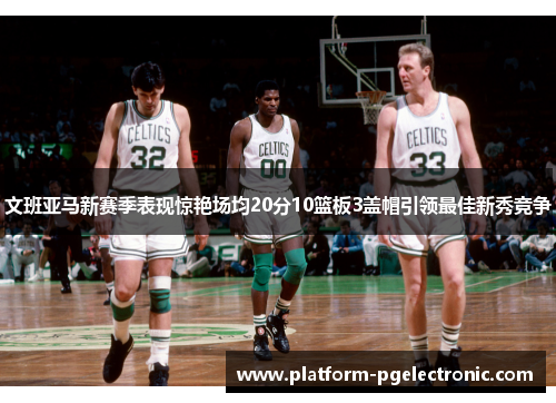 文班亚马新赛季表现惊艳场均20分10篮板3盖帽引领最佳新秀竞争