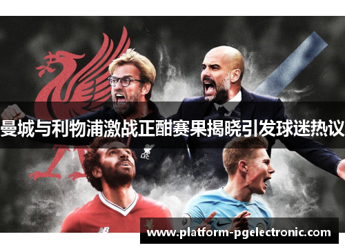 曼城与利物浦激战正酣赛果揭晓引发球迷热议