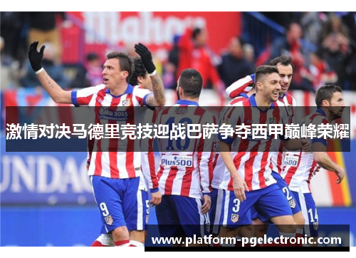 激情对决马德里竞技迎战巴萨争夺西甲巅峰荣耀