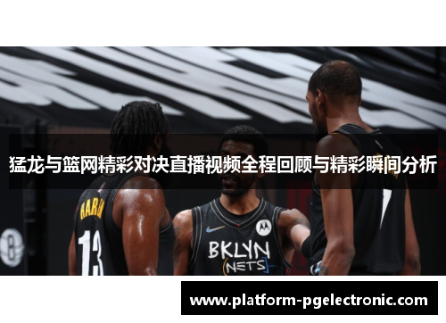 猛龙与篮网精彩对决直播视频全程回顾与精彩瞬间分析