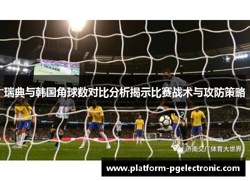 瑞典与韩国角球数对比分析揭示比赛战术与攻防策略