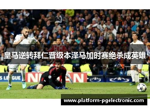 皇马逆转拜仁晋级本泽马加时赛绝杀成英雄