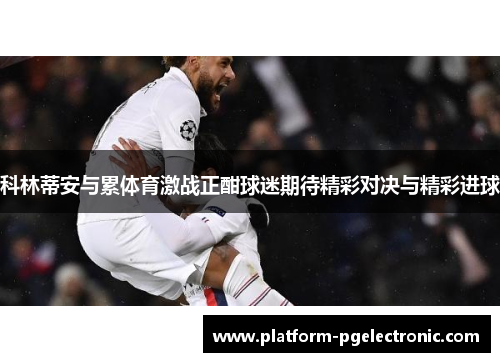 科林蒂安与累体育激战正酣球迷期待精彩对决与精彩进球